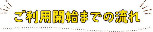 ご利用開始までの流れ